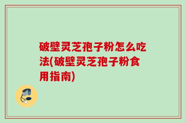 破壁灵芝孢子粉怎么吃法(破壁灵芝孢子粉食用指南)
