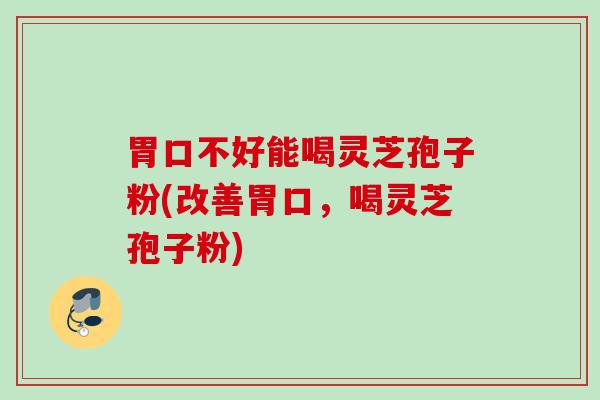 胃口不好能喝灵芝孢子粉(改善胃口，喝灵芝孢子粉)