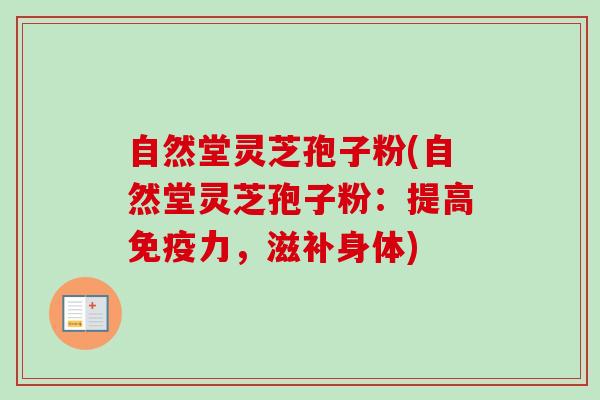 自然堂灵芝孢子粉(自然堂灵芝孢子粉：提高免疫力，滋补身体)