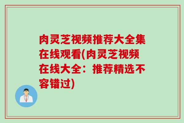 肉灵芝视频推荐大全集在线观看(肉灵芝视频在线大全：推荐精选不容错过)