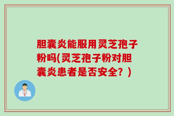 胆囊炎能服用灵芝孢子粉吗(灵芝孢子粉对胆囊炎患者是否安全？)