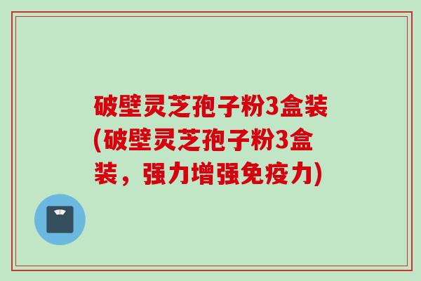 破壁灵芝孢子粉3盒装(破壁灵芝孢子粉3盒装，强力增强免疫力)