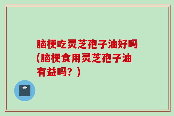 脑梗吃灵芝孢子油好吗(脑梗食用灵芝孢子油有益吗？)