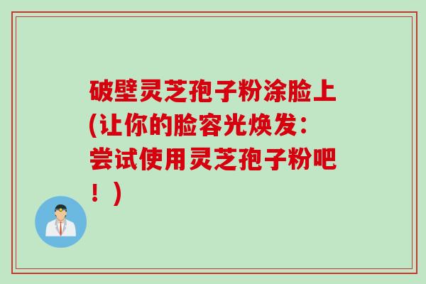 破壁灵芝孢子粉涂脸上(让你的脸容光焕发:尝试使用灵芝孢子粉吧!) 破壁灵芝孢子粉涂脸上(让你的脸容光焕发:尝试使用灵芝孢子粉吧!)