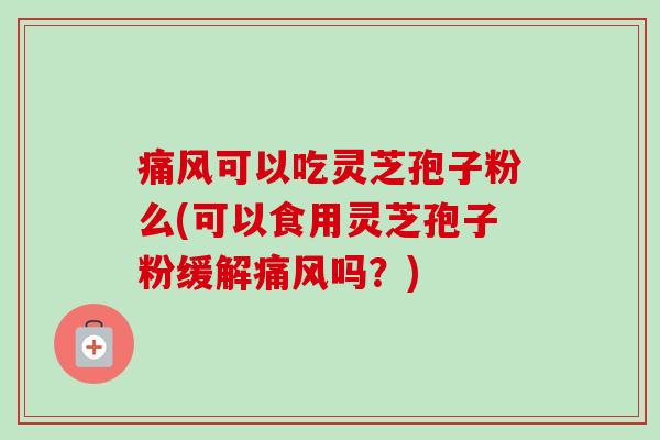 痛风可以吃灵芝孢子粉么(可以食用灵芝孢子粉缓解痛风吗？)
