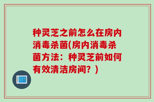 种灵芝之前怎么在房内消毒杀菌(房内消毒杀菌方法：种灵芝前如何有效清洁房间？)
