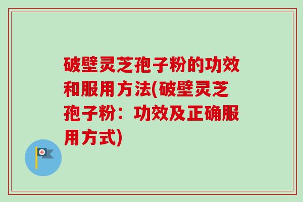 破壁灵芝孢子粉的功效和服用方法(破壁灵芝孢子粉：功效及正确服用方式)