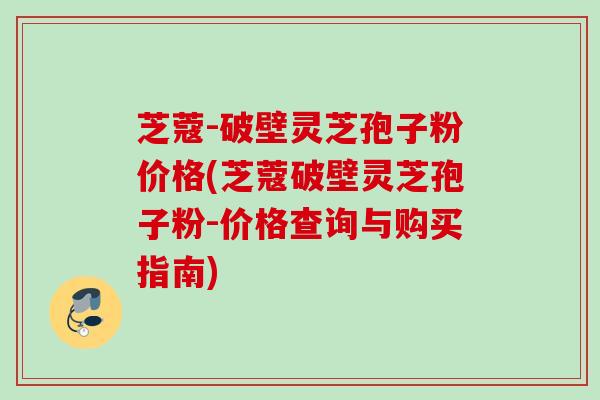 芝蔻-破壁灵芝孢子粉价格(芝蔻破壁灵芝孢子粉-价格查询与购买指南) 芝蔻-破壁灵芝孢子粉价格(芝蔻破壁灵芝孢子粉-价格查询与购买指南)