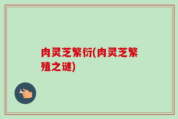 肉灵芝繁衍(肉灵芝繁殖之谜)