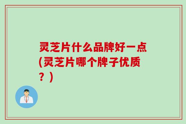 灵芝片什么品牌好一点(灵芝片哪个牌子优质？)