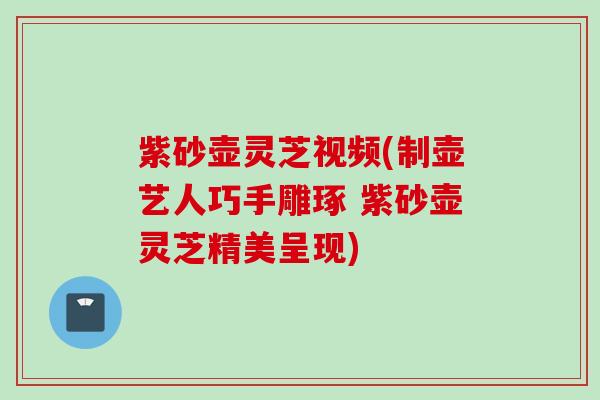 紫砂壶灵芝视频(制壶艺人巧手雕琢 紫砂壶灵芝精美呈现)
