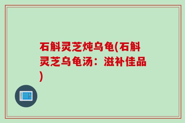 石斛灵芝炖乌龟(石斛灵芝乌龟汤：滋补佳品)