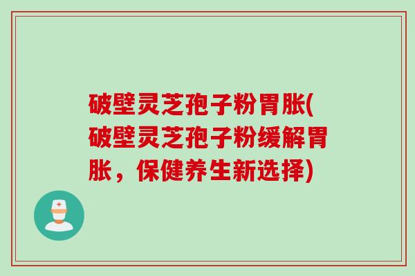 破壁灵芝孢子粉胃胀(破壁灵芝孢子粉缓解胃胀，保健养生新选择)