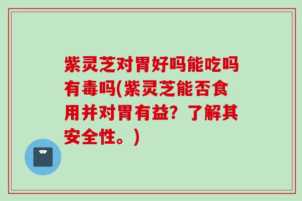 紫灵芝对胃好吗能吃吗有毒吗(紫灵芝能否食用并对胃有益？了解其安全性。)