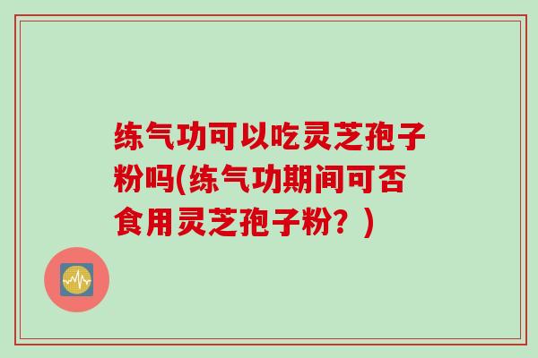 练气功可以吃灵芝孢子粉吗(练气功期间可否食用灵芝孢子粉？)