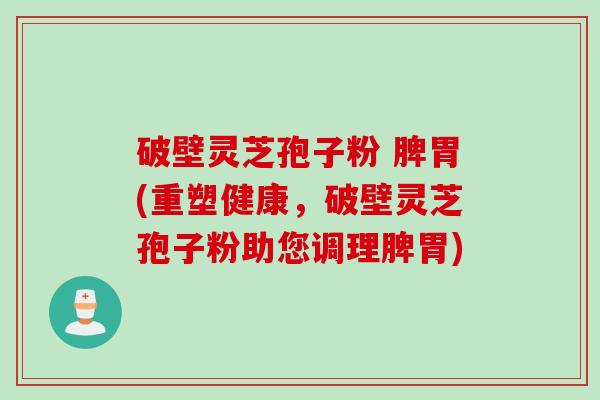 破壁灵芝孢子粉 脾胃(重塑健康，破壁灵芝孢子粉助您调理脾胃)
