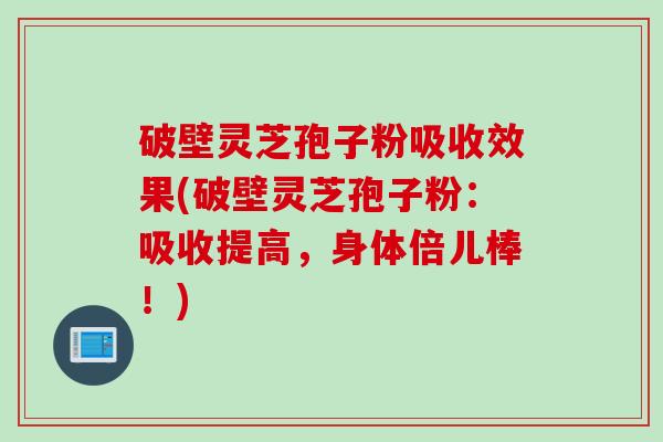 破壁灵芝孢子粉吸收效果(破壁灵芝孢子粉:吸收提高,身体倍儿棒!) 破壁灵芝孢子粉吸收效果(破壁灵芝孢子粉:吸收提高,身体倍儿棒!)