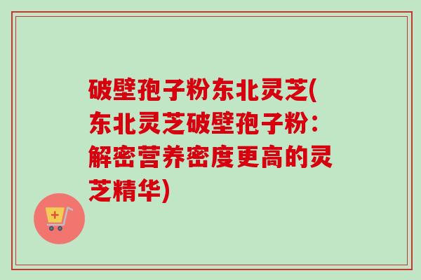 破壁孢子粉东北灵芝(东北灵芝破壁孢子粉：解密营养密度更高的灵芝精华)