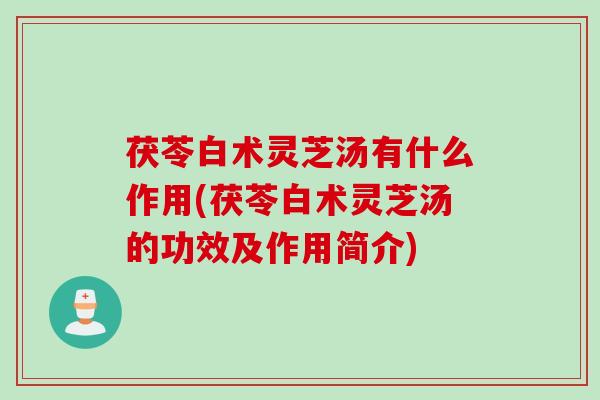 茯苓白术灵芝汤有什么作用(茯苓白术灵芝汤的功效及作用简介)