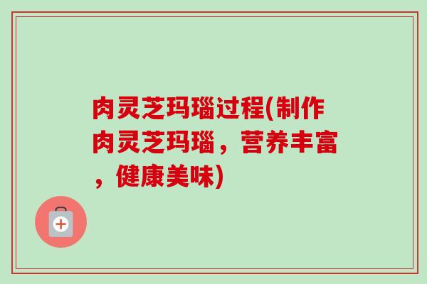 肉灵芝玛瑙过程(制作肉灵芝玛瑙，营养丰富，健康美味)