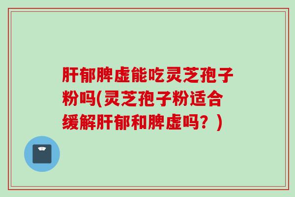 肝郁脾虚能吃灵芝孢子粉吗(灵芝孢子粉适合缓解肝郁和脾虚吗？)