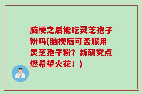 脑梗之后能吃灵芝孢子粉吗(脑梗后可否服用灵芝孢子粉？新研究点燃希望火花！)