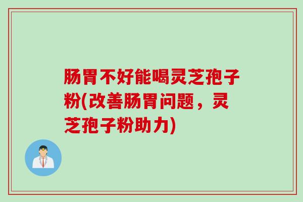 肠胃不好能喝灵芝孢子粉(改善肠胃问题，灵芝孢子粉助力)