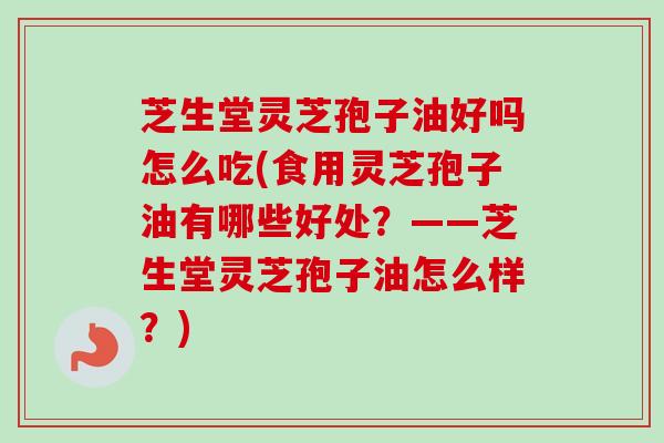 芝生堂灵芝孢子油好吗怎么吃(食用灵芝孢子油有哪些好处？——芝生堂灵芝孢子油怎么样？)