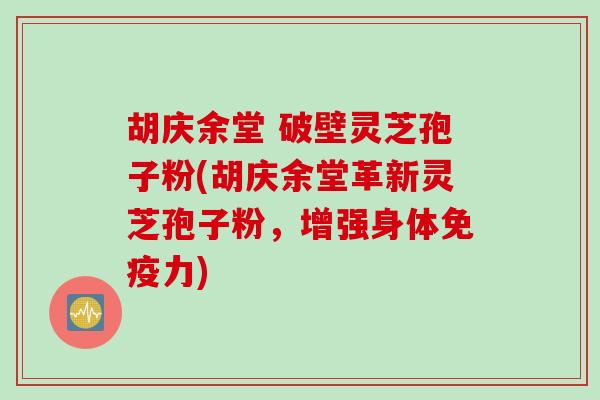 胡庆余堂 破壁灵芝孢子粉(胡庆余堂革新灵芝孢子粉，增强身体免疫力)