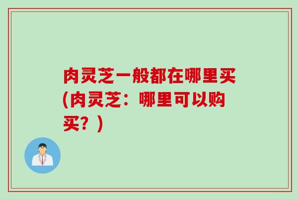 肉灵芝一般都在哪里买(肉灵芝：哪里可以购买？)