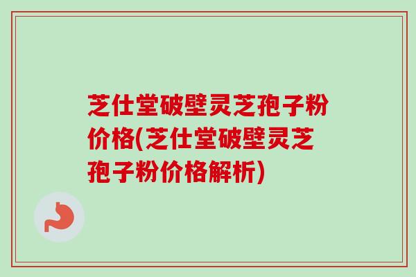芝仕堂破壁灵芝孢子粉价格(芝仕堂破壁灵芝孢子粉价格解析)
