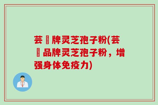 芸璟牌灵芝孢子粉(芸璟品牌灵芝孢子粉，增强身体免疫力)