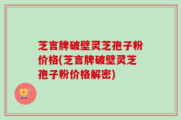 芝言牌破壁灵芝孢子粉价格(芝言牌破壁灵芝孢子粉价格解密) 芝言牌破壁灵芝孢子粉价格(芝言牌破壁灵芝孢子粉价格解密)