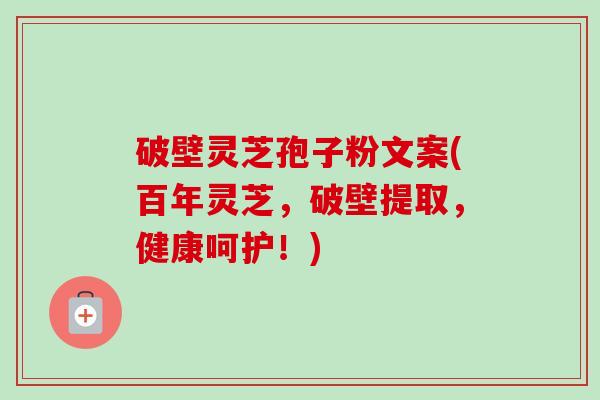 破壁灵芝孢子粉文案(百年灵芝,破壁提取,健康呵护!) 破壁灵芝孢子粉文案(百年灵芝,破壁提取,健康呵护!)