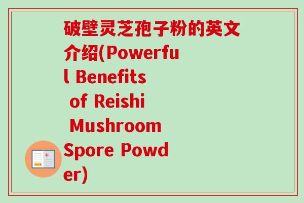 破壁灵芝孢子粉的英文介绍(Powerful Benefits of Reishi Mushroom Spore Powder) 破壁灵芝孢子粉的英文介绍(Powerful Benefits of Reishi Mushroom Spore Powder)