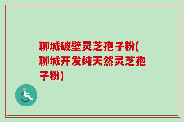 聊城破壁灵芝孢子粉(聊城开发纯天然灵芝孢子粉)