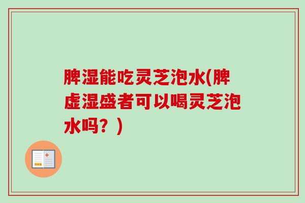 脾湿能吃灵芝泡水(脾虚湿盛者可以喝灵芝泡水吗？)