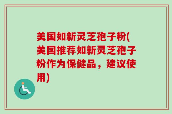 美国如新灵芝孢子粉(美国推荐如新灵芝孢子粉作为保健品,建议使用) 美国如新灵芝孢子粉(美国推荐如新灵芝孢子粉作为保健品,建议使用)
