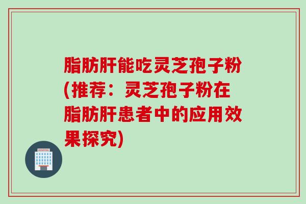 脂肪能吃灵芝孢子粉(推荐:灵芝孢子粉在脂肪患者中的应用效果探究) 脂肪能吃灵芝孢子粉(推荐:灵芝孢子粉在脂肪患者中的应用效果探究)