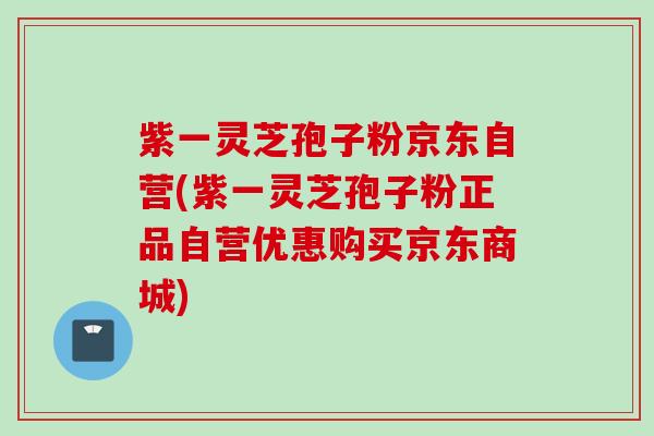 紫一灵芝孢子粉京东自营(紫一灵芝孢子粉正品自营优惠购买京东商城) 紫一灵芝孢子粉京东自营(紫一灵芝孢子粉正品自营优惠购买京东商城)