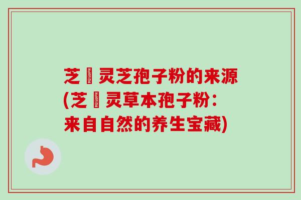 芝蔲灵芝孢子粉的来源(芝蔲灵草本孢子粉：来自自然的养生宝藏)