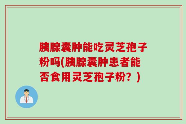 胰腺囊肿能吃灵芝孢子粉吗(胰腺囊肿患者能否食用灵芝孢子粉？)