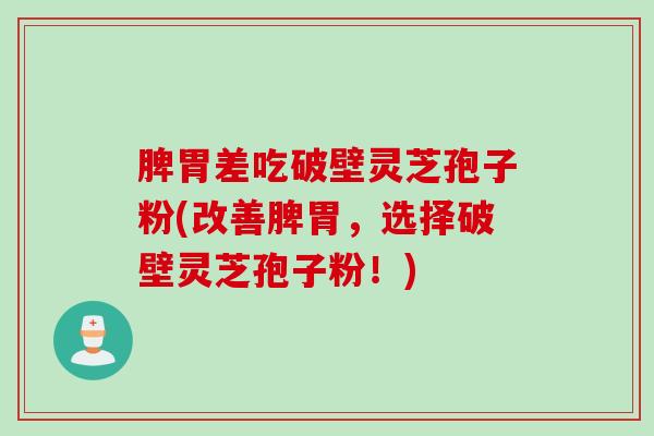 脾胃差吃破壁灵芝孢子粉(改善脾胃,选择破壁灵芝孢子粉!) 脾胃差吃破壁灵芝孢子粉(改善脾胃,选择破壁灵芝孢子粉!)