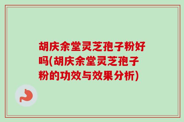 胡庆余堂灵芝孢子粉好吗(胡庆余堂灵芝孢子粉的功效与效果分析) 胡庆余堂灵芝孢子粉好吗(胡庆余堂灵芝孢子粉的功效与效果分析)