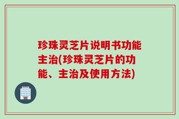 珍珠灵芝片说明书功能主治(珍珠灵芝片的功能、主治及使用方法)