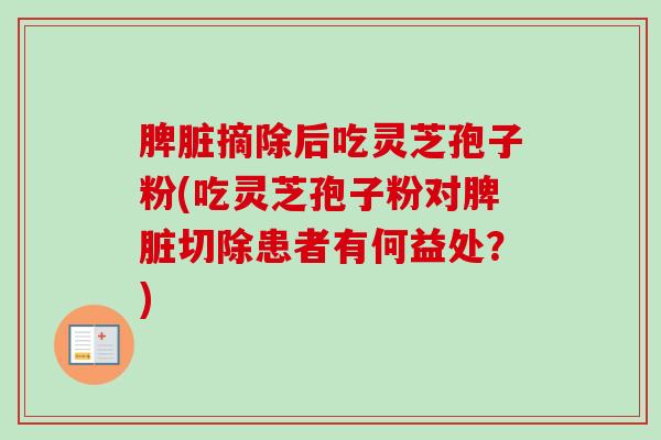 脾脏摘除后吃灵芝孢子粉(吃灵芝孢子粉对脾脏切除患者有何益处？)