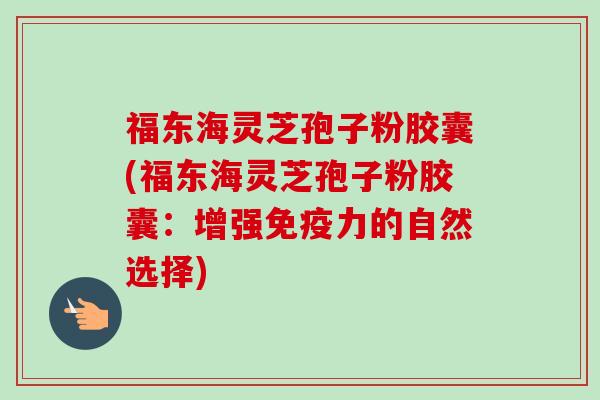 福东海灵芝孢子粉胶囊(福东海灵芝孢子粉胶囊：增强免疫力的自然选择)