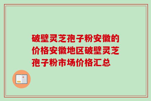 破壁灵芝孢子粉安徽的价格安徽地区破壁灵芝孢子粉市场价格汇总