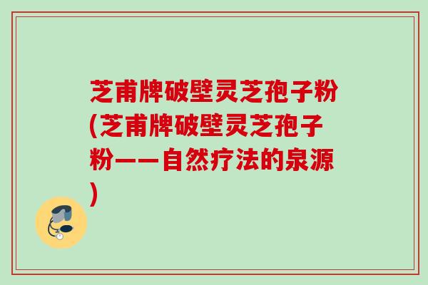 芝甫牌破壁灵芝孢子粉(芝甫牌破壁灵芝孢子粉——自然疗法的泉源)