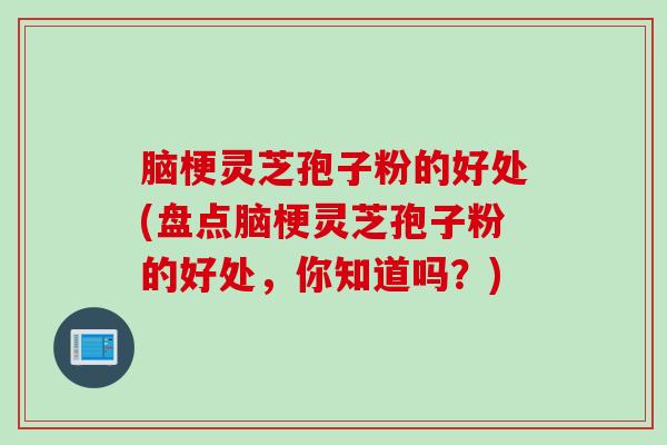 脑梗灵芝孢子粉的好处(盘点脑梗灵芝孢子粉的好处，你知道吗？)